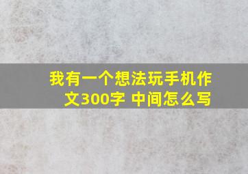 我有一个想法玩手机作文300字 中间怎么写